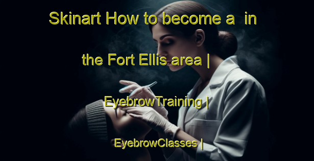 Skinart How to become a  in the Fort Ellis area | EyebrowTraining | EyebrowClasses | SkinartTraining-Canada